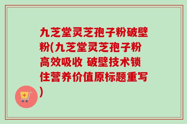 九芝堂灵芝孢子粉破壁粉(九芝堂灵芝孢子粉高效吸收 破壁技术锁住营养价值原标题重写)