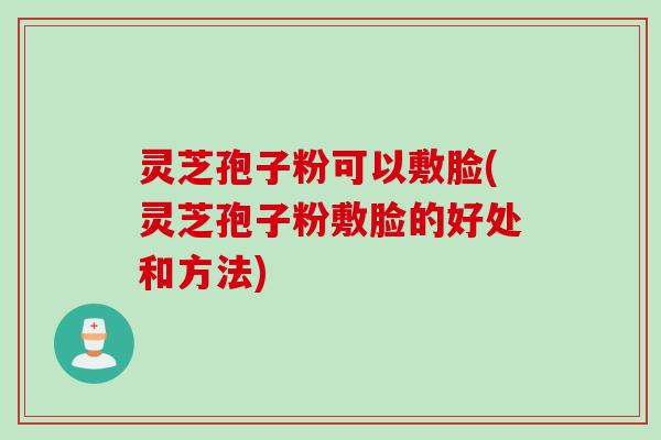 灵芝孢子粉可以敷脸(灵芝孢子粉敷脸的好处和方法)