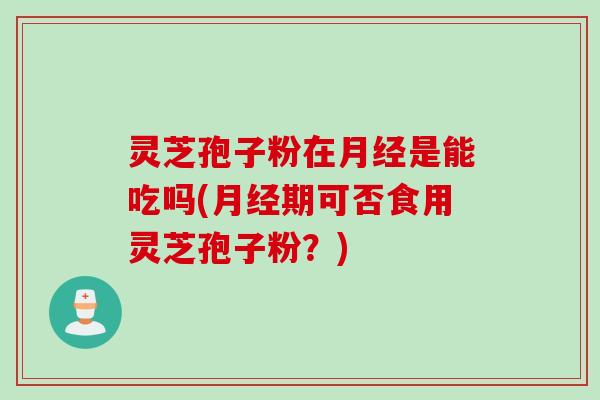 灵芝孢子粉在月经是能吃吗(月经期可否食用灵芝孢子粉？)