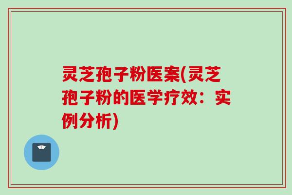 灵芝孢子粉医案(灵芝孢子粉的医学疗效:实例分析) 灵芝孢子粉医案(灵芝孢子粉的医学疗效:实例分析)