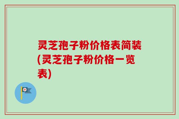 灵芝孢子粉价格表简装(灵芝孢子粉价格一览表)