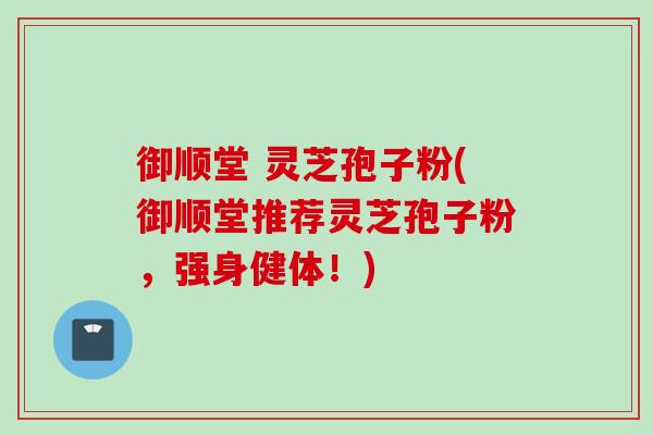 御顺堂 灵芝孢子粉(御顺堂推荐灵芝孢子粉，强身健体！)