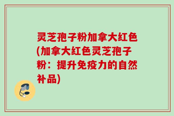 灵芝孢子粉加拿大红色(加拿大红色灵芝孢子粉：提升免疫力的自然补品)