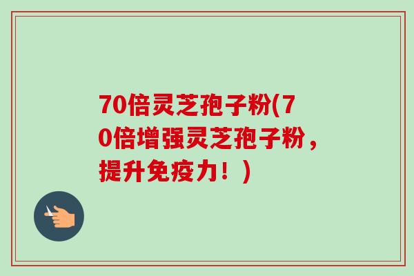 70倍灵芝孢子粉(70倍增强灵芝孢子粉，提升免疫力！)