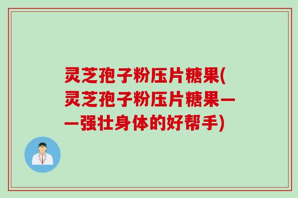 灵芝孢子粉压片糖果(灵芝孢子粉压片糖果——强壮身体的好帮手)