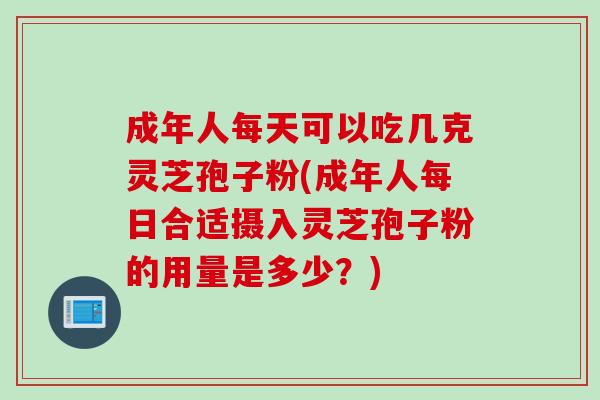 成年人每天可以吃几克灵芝孢子粉(成年人每日合适摄入灵芝孢子粉的用量是多少？)