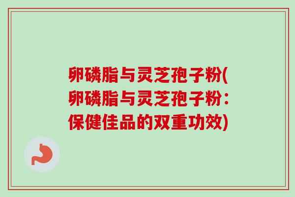 卵磷脂与灵芝孢子粉(卵磷脂与灵芝孢子粉：保健佳品的双重功效)
