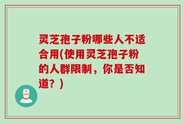 灵芝孢子粉哪些人不适合用(使用灵芝孢子粉的人群限制，你是否知道？)