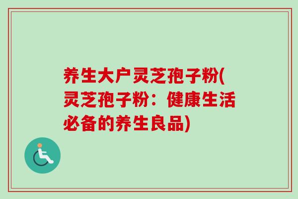 养生大户灵芝孢子粉(灵芝孢子粉：健康生活必备的养生良品)