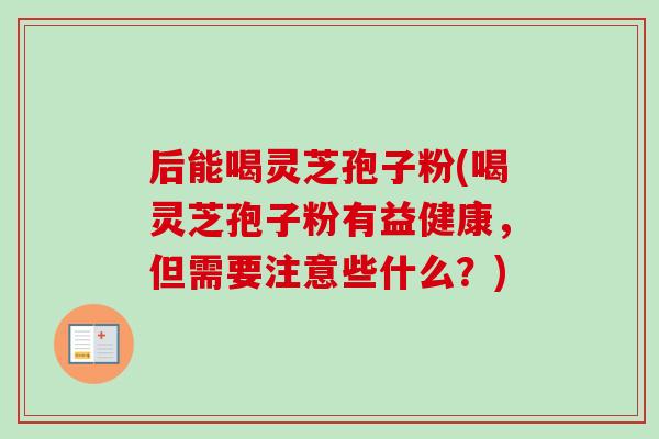后能喝灵芝孢子粉(喝灵芝孢子粉有益健康,但需要注意些什么?) 后能喝灵芝孢子粉(喝灵芝孢子粉有益健康,但需要注意些什么?)