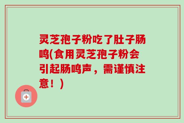 灵芝孢子粉吃了肚子肠鸣(食用灵芝孢子粉会引起肠鸣声,需谨慎注意!) 灵芝孢子粉吃了肚子肠鸣(食用灵芝孢子粉会引起肠鸣声,需谨慎注意!)
