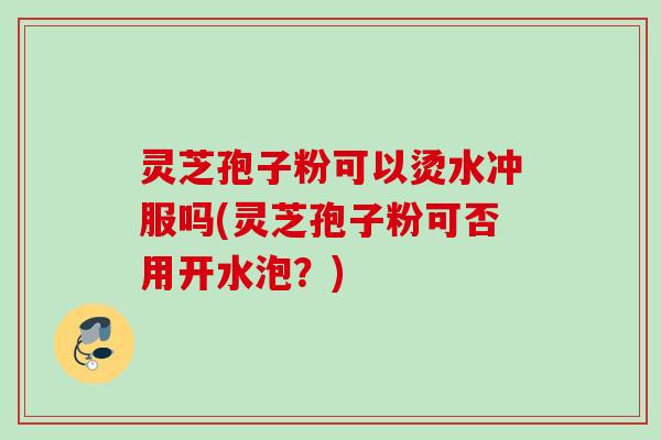 灵芝孢子粉可以烫水冲服吗(灵芝孢子粉可否用开水泡？)