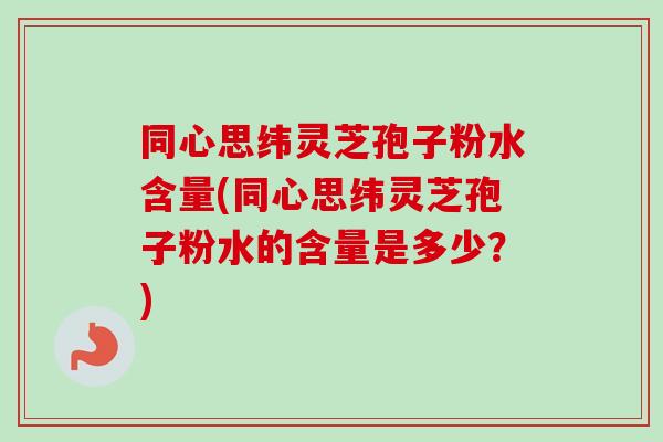 同心思纬灵芝孢子粉水含量(同心思纬灵芝孢子粉水的含量是多少？)