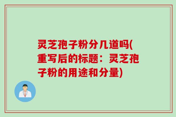 灵芝孢子粉分几道吗(重写后的标题：灵芝孢子粉的用途和分量)