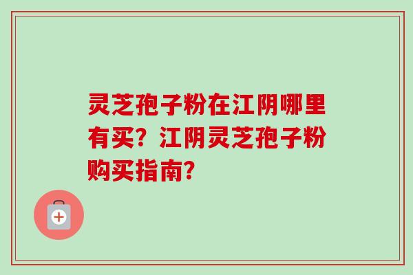 灵芝孢子粉在江阴哪里有买？江阴灵芝孢子粉购买指南？