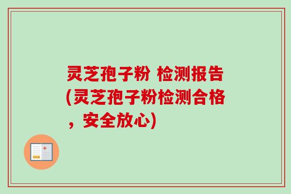灵芝孢子粉 检测报告(灵芝孢子粉检测合格，安全放心)
