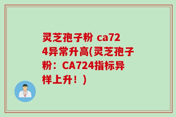 灵芝孢子粉 ca724异常升高(灵芝孢子粉：CA724指标异样上升！)