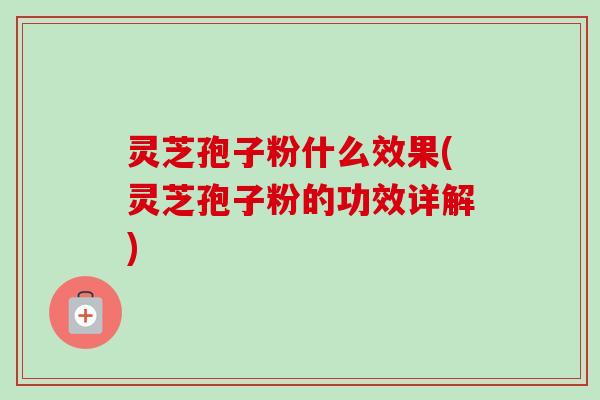 灵芝孢子粉什么效果(灵芝孢子粉的功效详解)
