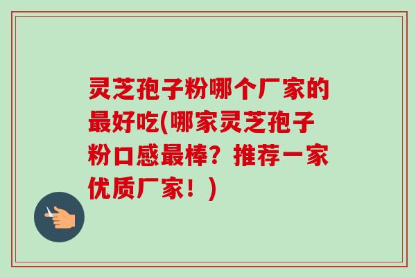 灵芝孢子粉哪个厂家的最好吃(哪家灵芝孢子粉口感最棒？推荐一家优质厂家！)