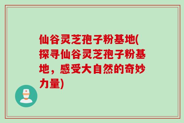 仙谷灵芝孢子粉基地(探寻仙谷灵芝孢子粉基地，感受大自然的奇妙力量)