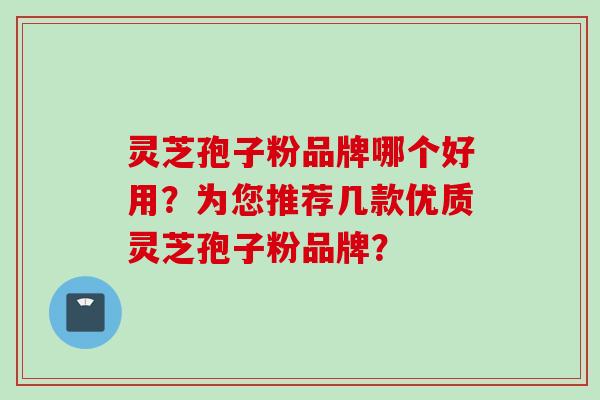 灵芝孢子粉品牌哪个好用？为您推荐几款优质灵芝孢子粉品牌？