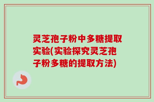 灵芝孢子粉中多糖提取实验(实验探究灵芝孢子粉多糖的提取方法)