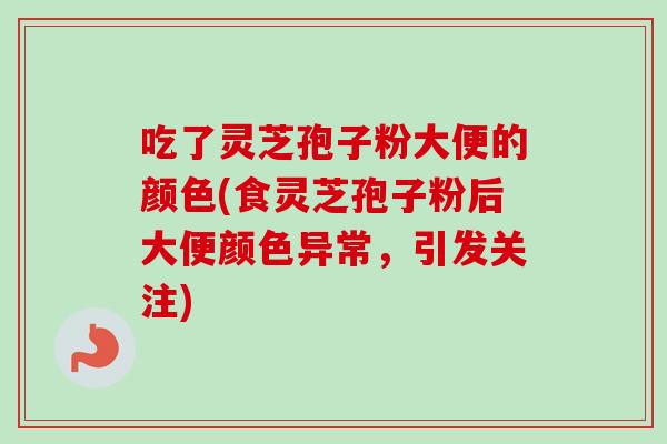 吃了灵芝孢子粉大便的颜色(食灵芝孢子粉后大便颜色异常,引发关注) 吃了灵芝孢子粉大便的颜色(食灵芝孢子粉后大便颜色异常,引发关注)