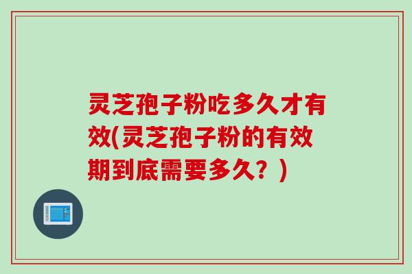 灵芝孢子粉吃多久才有效(灵芝孢子粉的有效期到底需要多久？)