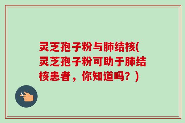 灵芝孢子粉与肺结核(灵芝孢子粉可助于肺结核患者，你知道吗？)