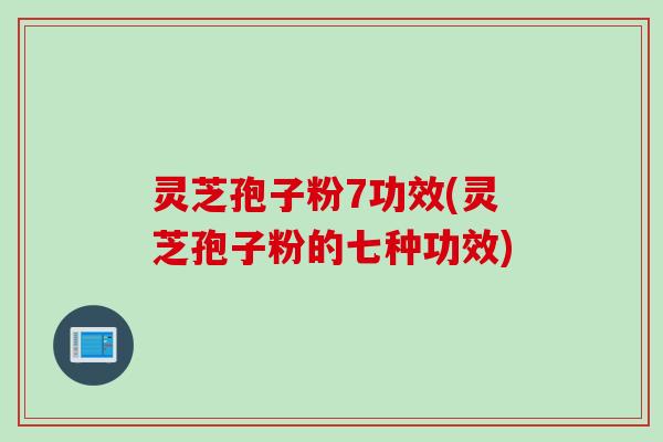 灵芝孢子粉7功效(灵芝孢子粉的七种功效) 灵芝孢子粉7功效(灵芝孢子粉的七种功效)