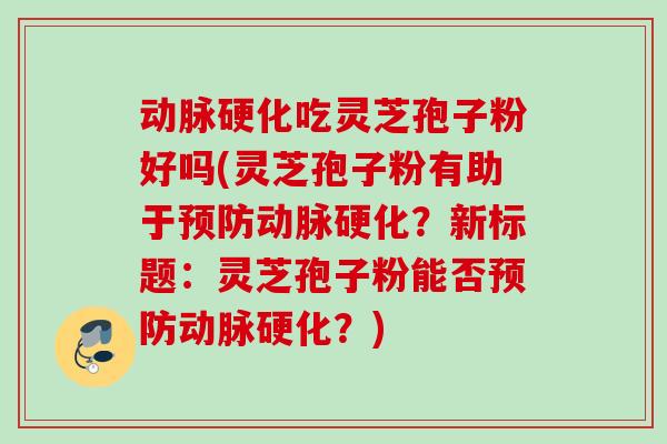 动脉硬化吃灵芝孢子粉好吗(灵芝孢子粉有助于预防动脉硬化？新标题：灵芝孢子粉能否预防动脉硬化？)