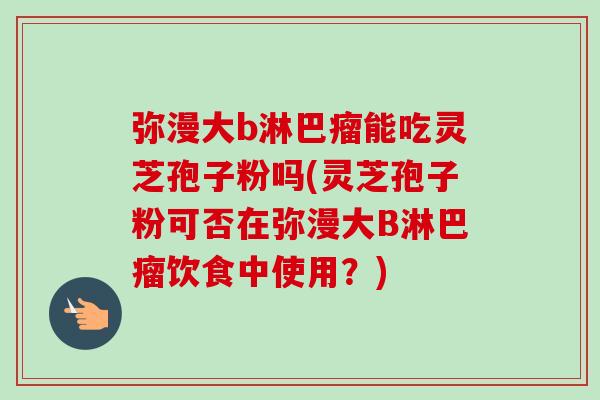 弥漫大b淋巴瘤能吃灵芝孢子粉吗(灵芝孢子粉可否在弥漫大B淋巴瘤饮食中使用？)