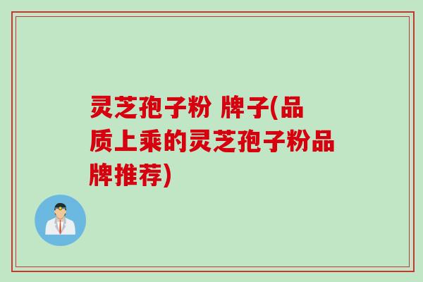 灵芝孢子粉 牌子(品质上乘的灵芝孢子粉品牌推荐)