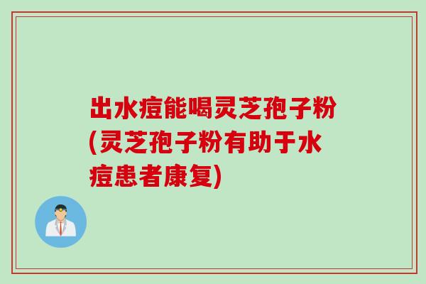 出水痘能喝灵芝孢子粉(灵芝孢子粉有助于水痘患者康复)
