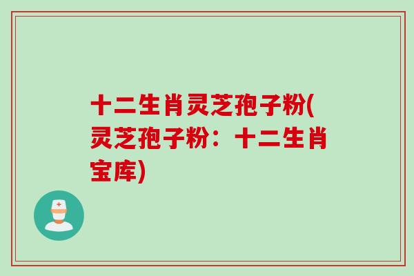 十二生肖灵芝孢子粉(灵芝孢子粉：十二生肖宝库)