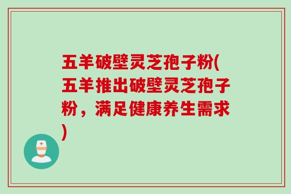 五羊破壁灵芝孢子粉(五羊推出破壁灵芝孢子粉，满足健康养生需求)