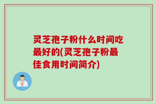 灵芝孢子粉什么时间吃最好的(灵芝孢子粉最佳食用时间简介)