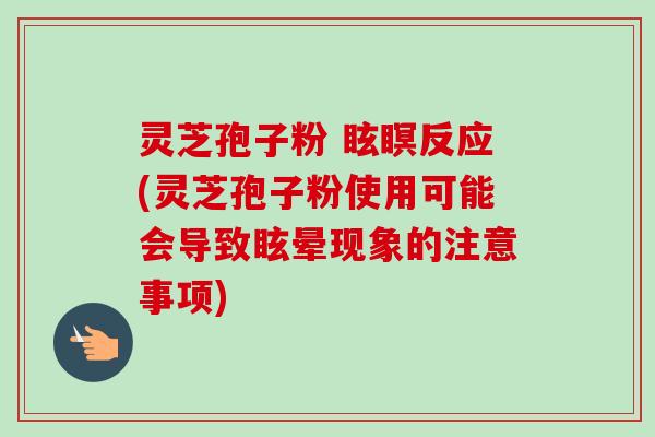 灵芝孢子粉 眩瞑反应(灵芝孢子粉使用可能会导致眩晕现象的注意事项)