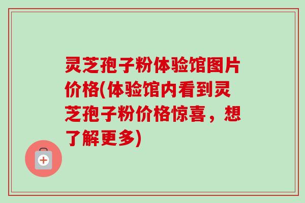 灵芝孢子粉体验馆图片价格(体验馆内看到灵芝孢子粉价格惊喜，想了解更多)