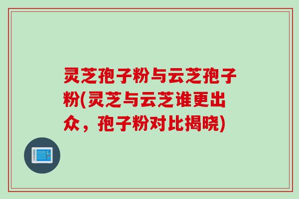 灵芝孢子粉与云芝孢子粉(灵芝与云芝谁更出众，孢子粉对比揭晓)