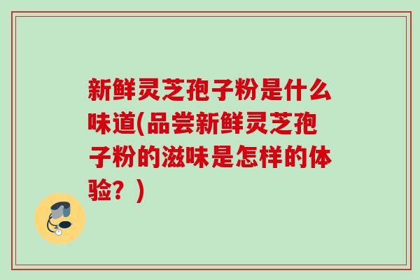 新鲜灵芝孢子粉是什么味道(品尝新鲜灵芝孢子粉的滋味是怎样的体验？)