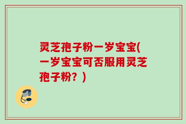 灵芝孢子粉一岁宝宝(一岁宝宝可否服用灵芝孢子粉？)