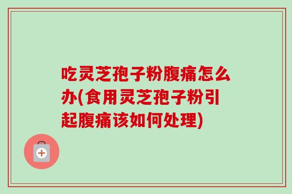 吃灵芝孢子粉腹痛怎么办(食用灵芝孢子粉引起腹痛该如何处理) 吃灵芝孢子粉腹痛怎么办(食用灵芝孢子粉引起腹痛该如何处理)