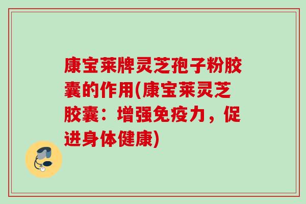 康宝莱牌灵芝孢子粉胶囊的作用(康宝莱灵芝胶囊：增强免疫力，促进身体健康)