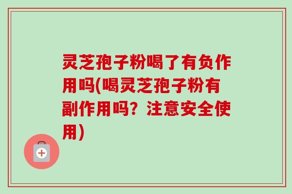 灵芝孢子粉喝了有负作用吗(喝灵芝孢子粉有副作用吗？注意安全使用)