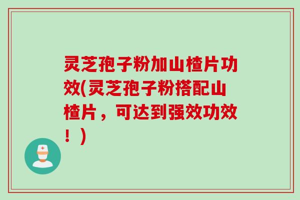 灵芝孢子粉加山楂片功效(灵芝孢子粉搭配山楂片，可达到强效功效！)
