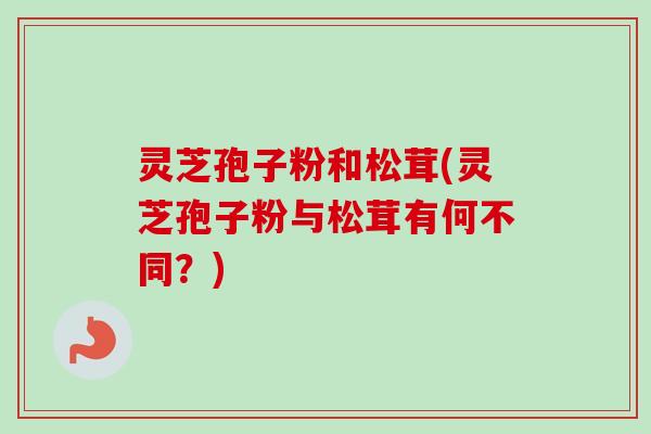 灵芝孢子粉和松茸(灵芝孢子粉与松茸有何不同？)