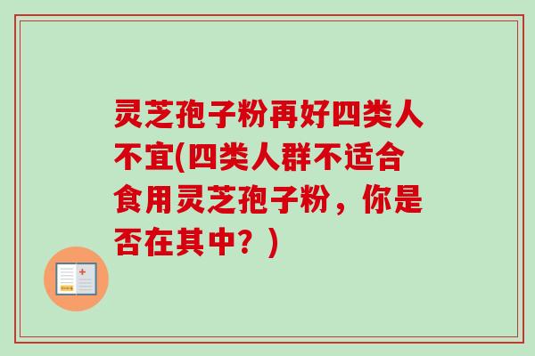 灵芝孢子粉再好四类人不宜(四类人群不适合食用灵芝孢子粉,你是否在其中?) 灵芝孢子粉再好四类人不宜(四类人群不适合食用灵芝孢子粉,你是否在其中?)