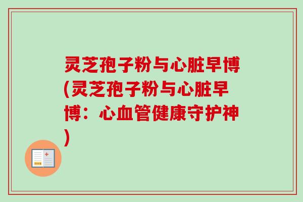 灵芝孢子粉与心脏早博(灵芝孢子粉与心脏早博：心血管健康守护神)