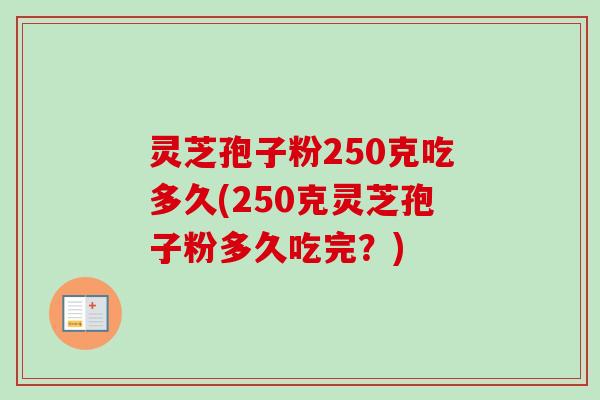 灵芝孢子粉250克吃多久(250克灵芝孢子粉多久吃完？)
